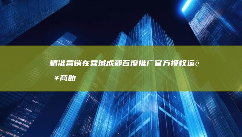 精准营销在蓉城：成都百度推广官方授权运营商助您玩转数字营销